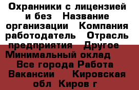 Охранники с лицензией и без › Название организации ­ Компания-работодатель › Отрасль предприятия ­ Другое › Минимальный оклад ­ 1 - Все города Работа » Вакансии   . Кировская обл.,Киров г.